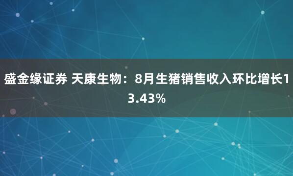 盛金缘证券 天康生物：8月生猪销售收入环比增长13.43%