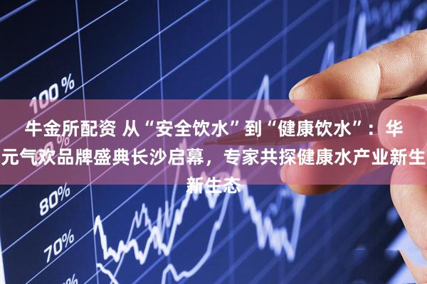 牛金所配资 从“安全饮水”到“健康饮水”：华域元气欢品牌盛典长沙启幕，专家共探健康水产业新生态