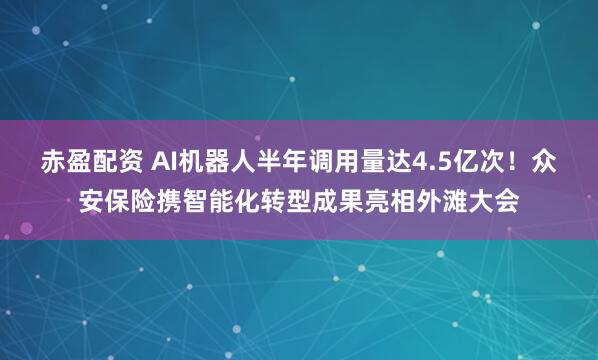 赤盈配资 AI机器人半年调用量达4.5亿次！众安保险携智能化转型成果亮相外滩大会