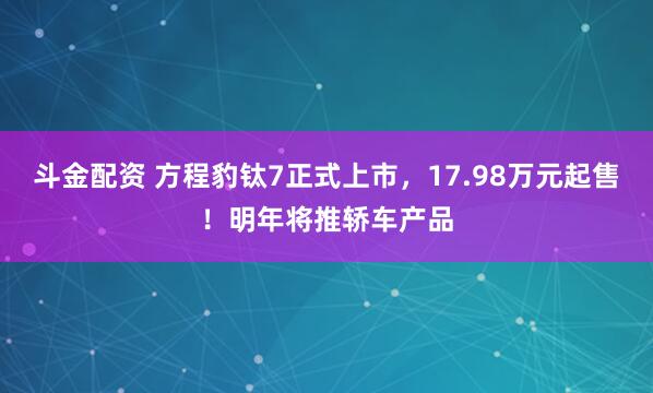 斗金配资 方程豹钛7正式上市，17.98万元起售！明年将推轿车产品