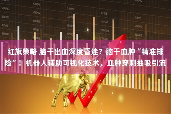 红旗策略 脑干出血深度昏迷？脑干血肿“精准排险”！机器人辅助可视化技术，血肿穿刺抽吸引流
