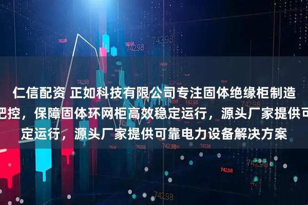 仁信配资 正如科技有限公司专注固体绝缘柜制造，技术团队全程严格把控，保障固体环网柜高效稳定运行，源头厂家提供可靠电力设备解决方案