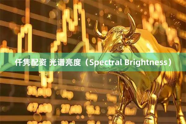 仟隽配资 光谱亮度（Spectral Brightness）