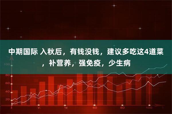 中期国际 入秋后，有钱没钱，建议多吃这4道菜，补营养，强免疫，少生病