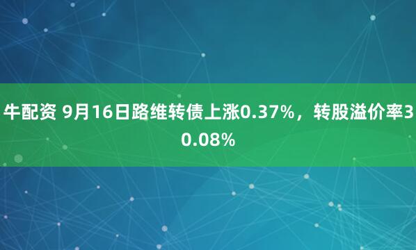 牛配资 9月16日路维转债上涨0.37%，转股溢价率30.08%