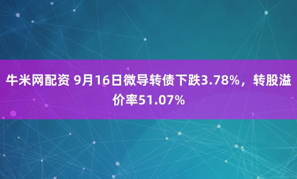 牛米网配资 9月16日微导转债下跌3.78%，转股溢价率51.07%
