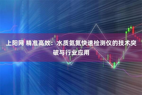 上阳网 精准高效：水质氨氮快速检测仪的技术突破与行业应用