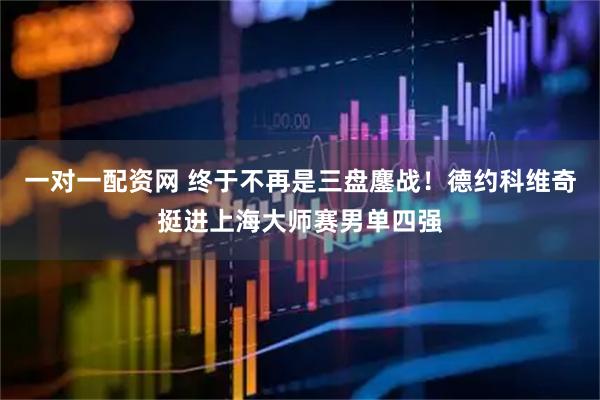 一对一配资网 终于不再是三盘鏖战！德约科维奇挺进上海大师赛男单四强