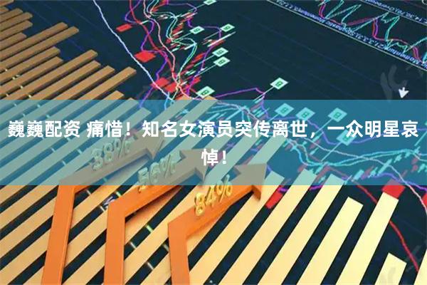 巍巍配资 痛惜！知名女演员突传离世，一众明星哀悼！