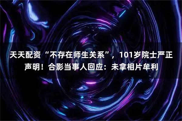 天天配资 “不存在师生关系”，101岁院士严正声明！合影当事人回应：未拿相片牟利