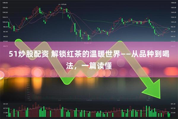 51炒股配资 解锁红茶的温暖世界——从品种到喝法，一篇读懂