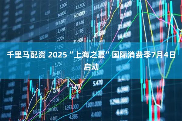 千里马配资 2025“上海之夏”国际消费季7月4日启动
