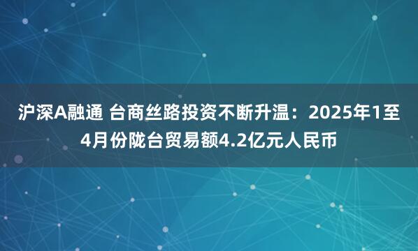 沪深A融通 台商丝路投资不断升温：2025年1至4月份陇台贸易额4.2亿元人民币