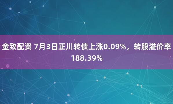 金致配资 7月3日正川转债上涨0.09%，转股溢价率188.39%
