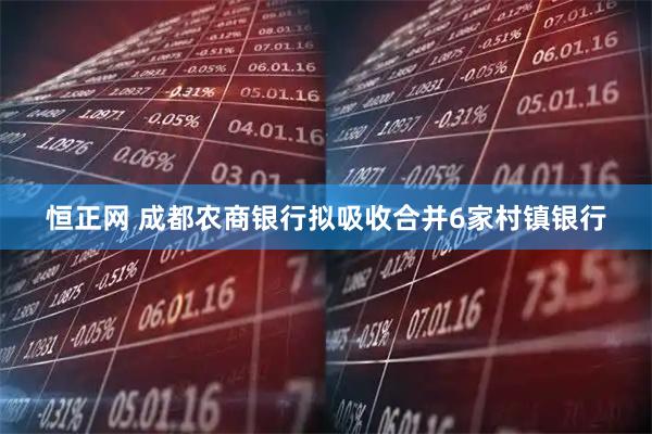 恒正网 成都农商银行拟吸收合并6家村镇银行