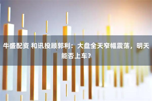 牛盛配资 和讯投顾郭利：大盘全天窄幅震荡，明天能否上车？