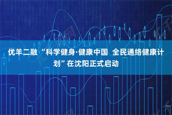 优羊二融 “科学健身·健康中国  全民通络健康计划”在沈阳正式启动