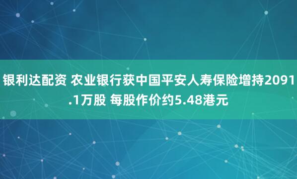 银利达配资 农业银行获中国平安人寿保险增持2091.1万股 每股作价约5.48港元
