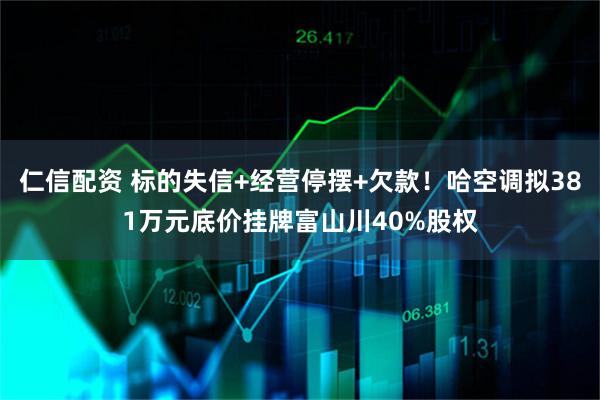 仁信配资 标的失信+经营停摆+欠款！哈空调拟381万元底价挂牌富山川40%股权
