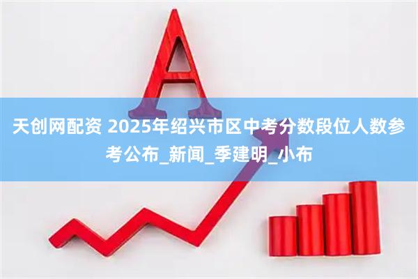 天创网配资 2025年绍兴市区中考分数段位人数参考公布_新闻_季建明_小布