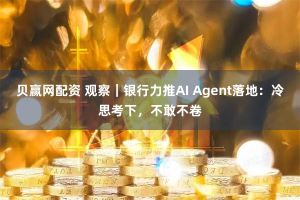 贝赢网配资 观察｜银行力推AI Agent落地：冷思考下，不敢不卷