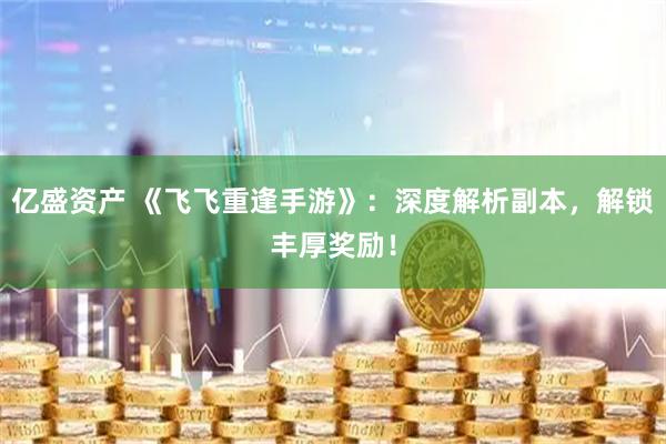 亿盛资产 《飞飞重逢手游》:深度解析副本,解锁丰厚奖励!