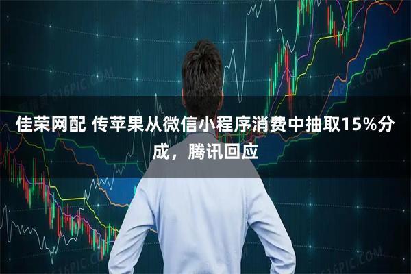 佳荣网配 传苹果从微信小程序消费中抽取15%分成，腾讯回应