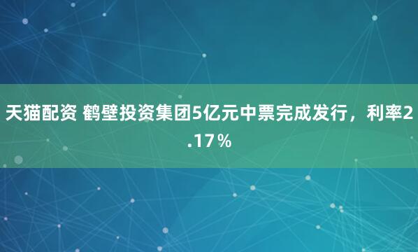 天猫配资 鹤壁投资集团5亿元中票完成发行，利率2.17％